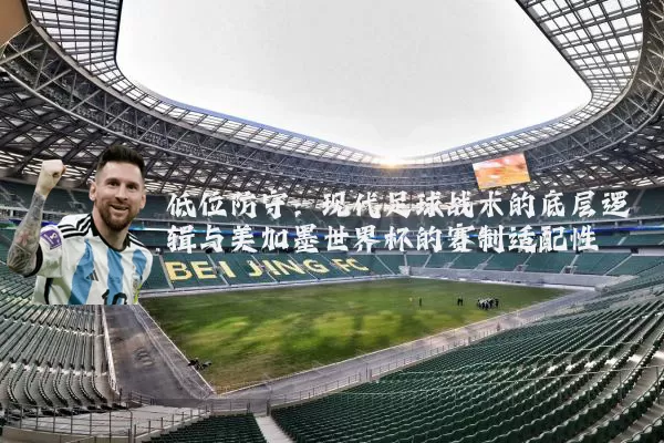 低位防守:现代足球战术的底层逻辑与美加墨世界杯的赛制适配性