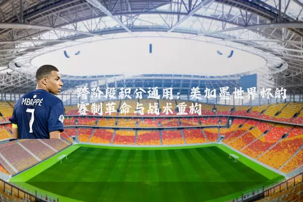 跨阶段积分通用:美加墨世界杯的赛制革命与战术重构