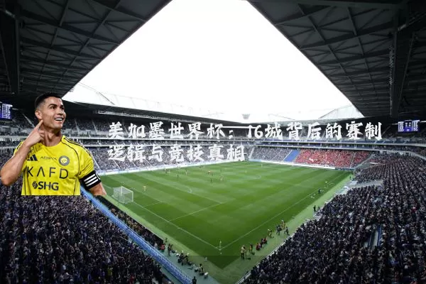 美加墨世界杯:16城背后的赛制逻辑与竞技真相