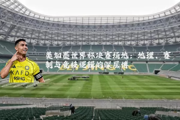 美加墨世界杯决赛场地：地理、赛制与竞技逻辑的深层博弈