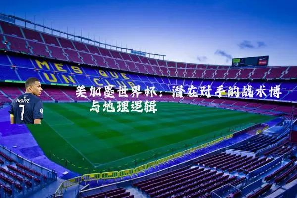 美加墨世界杯:潜在对手的战术博弈与地理逻辑