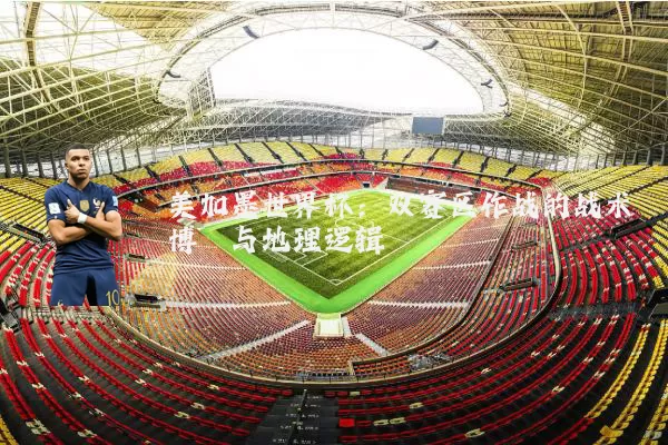 美加墨世界杯:双赛区作战的战术博弈与地理逻辑