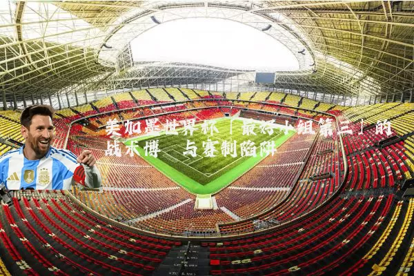 美加墨世界杯「最好小组第三」的战术博弈与赛制陷阱