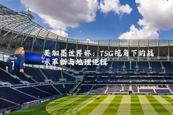美加墨世界杯:TSG视角下的战术革新与地理逻辑