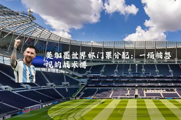 美加墨世界杯门票分配:一场被忽视的战术博弈