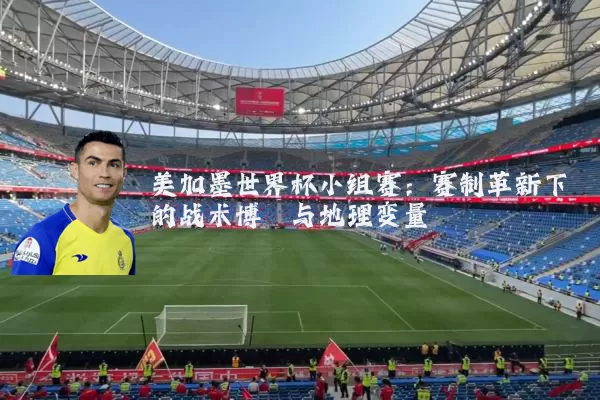 美加墨世界杯小组赛:赛制革新下的战术博弈与地理变量