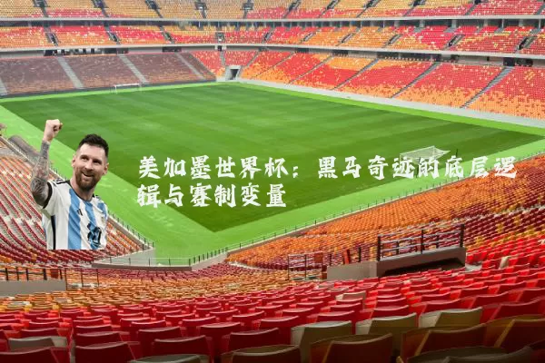 美加墨世界杯：黑马奇迹的底层逻辑与赛制变量