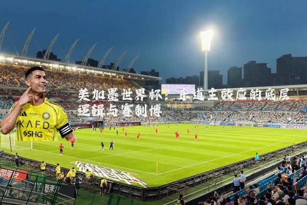 美加墨世界杯:东道主效应的底层逻辑与赛制博弈