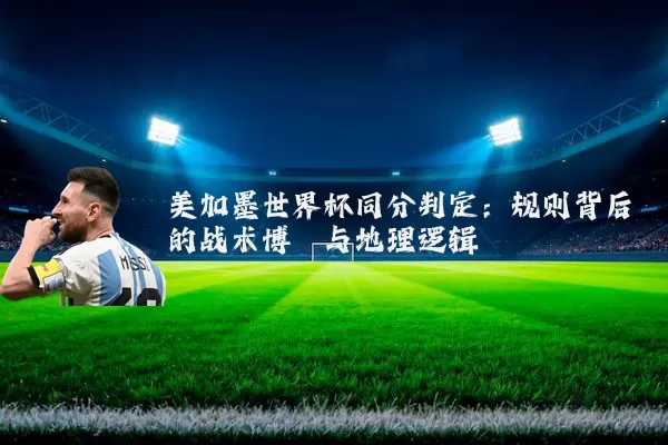 美加墨世界杯同分判定:规则背后的战术博弈与地理逻辑