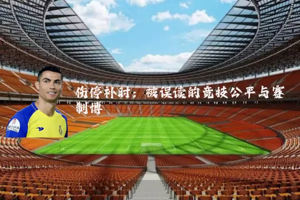 伤停补时:被误读的竞技公平与赛制博弈