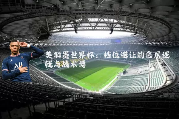 美加墨世界杯:档位避让的底层逻辑与战术博弈