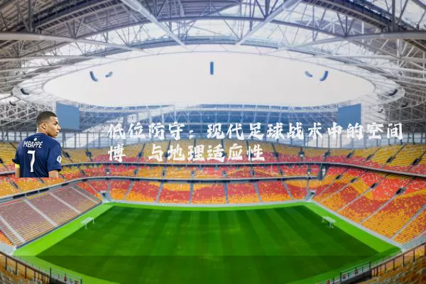 低位防守:现代足球战术中的空间博弈与地理适应性