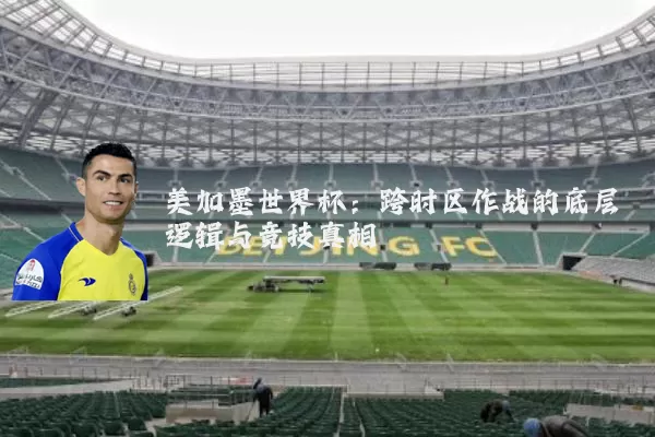 美加墨世界杯:跨时区作战的底层逻辑与竞技真相