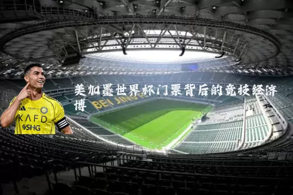 美加墨世界杯门票背后的竞技经济博弈