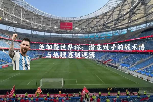 美加墨世界杯:潜在对手的战术博弈与地理赛制逻辑
