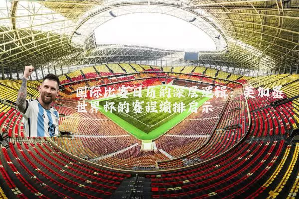 国际比赛日历的深层逻辑:美加墨世界杯的赛程编排启示