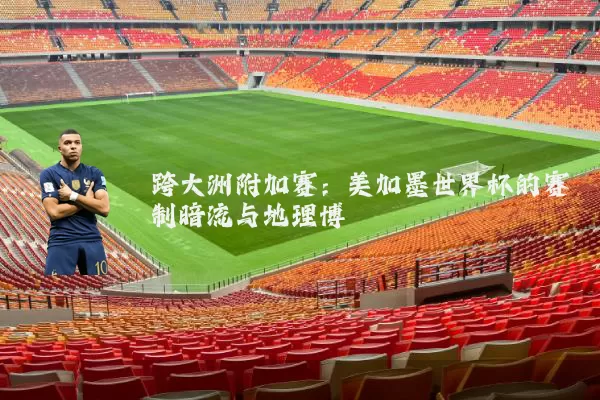 跨大洲附加赛：美加墨世界杯的赛制暗流与地理博弈